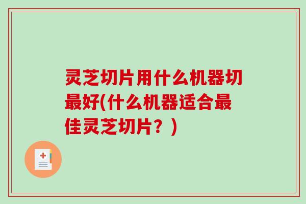 灵芝切片用什么机器切好(什么机器适合佳灵芝切片?) 灵芝切片用什么机器切好(什么机器适合佳灵芝切片?)