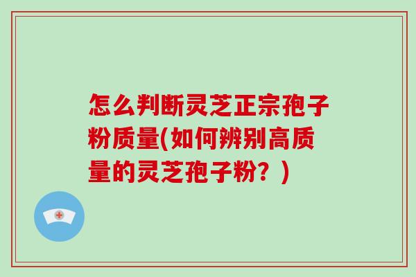 怎么判断灵芝正宗孢子粉质量(如何辨别高质量的灵芝孢子粉？)