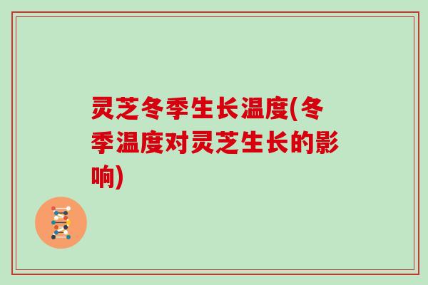 灵芝冬季生长温度(冬季温度对灵芝生长的影响) 灵芝冬季生长温度(冬季温度对灵芝生长的影响)