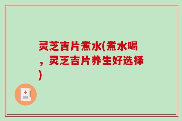 灵芝吉片煮水(煮水喝,灵芝吉片养生好选择) 灵芝吉片煮水(煮水喝,灵芝吉片养生好选择)