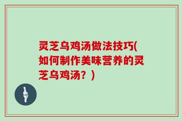 灵芝乌鸡汤做法技巧(如何制作美味营养的灵芝乌鸡汤？)