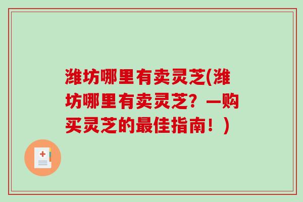 潍坊哪里有卖灵芝(潍坊哪里有卖灵芝?—购买灵芝的佳指南!) 潍坊哪里有卖灵芝(潍坊哪里有卖灵芝?—购买灵芝的佳指南!)