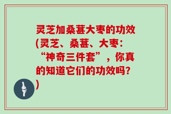 灵芝加桑葚大枣的功效(灵芝、桑葚、大枣:“神奇三件套”,你真的知道它们的功效吗?) 灵芝加桑葚大枣的功效(灵芝、桑葚、大枣:“神奇三件套”,你真的知道它们的功效吗?)
