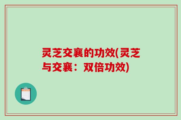 灵芝交襄的功效(灵芝与交襄：双倍功效)