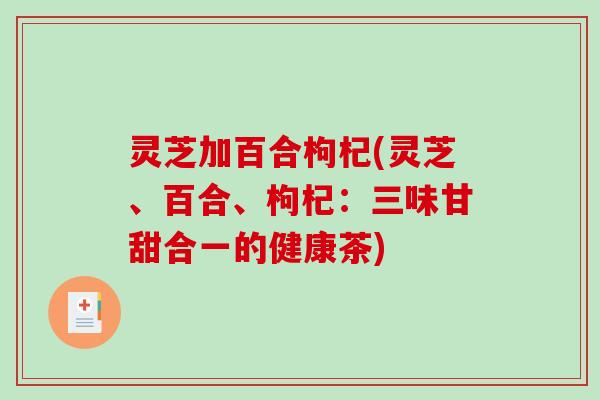 灵芝加百合枸杞(灵芝、百合、枸杞：三味甘甜合一的健康茶)