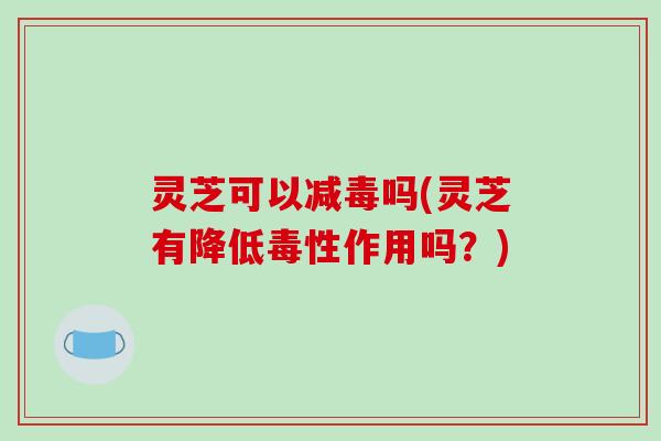 灵芝可以减毒吗(灵芝有降低毒性作用吗?) 灵芝可以减毒吗(灵芝有降低毒性作用吗?)