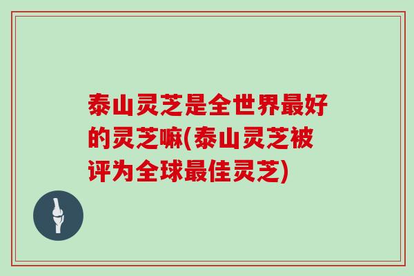 泰山灵芝是全世界好的灵芝嘛(泰山灵芝被评为全球佳灵芝)