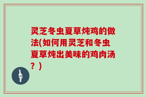 灵芝冬虫夏草炖鸡的做法(如何用灵芝和冬虫夏草炖出美味的鸡肉汤?) 灵芝冬虫夏草炖鸡的做法(如何用灵芝和冬虫夏草炖出美味的鸡肉汤?)