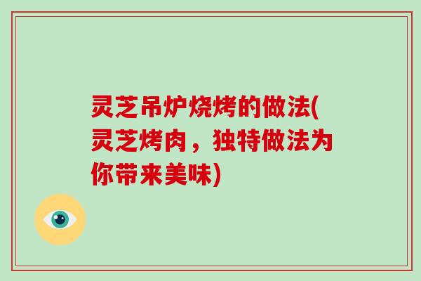 灵芝吊炉烧烤的做法(灵芝烤肉,独特做法为你带来美味) 灵芝吊炉烧烤的做法(灵芝烤肉,独特做法为你带来美味)