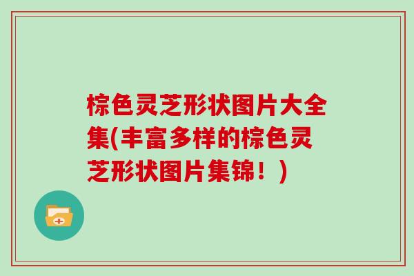 棕色灵芝形状图片大全集(丰富多样的棕色灵芝形状图片集锦!) 棕色灵芝形状图片大全集(丰富多样的棕色灵芝形状图片集锦!)