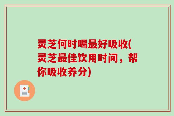 灵芝何时喝好吸收(灵芝佳饮用时间,帮你吸收养分) 灵芝何时喝好吸收(灵芝佳饮用时间,帮你吸收养分)