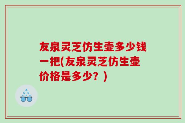 友泉灵芝仿生壶多少钱一把(友泉灵芝仿生壶价格是多少？)