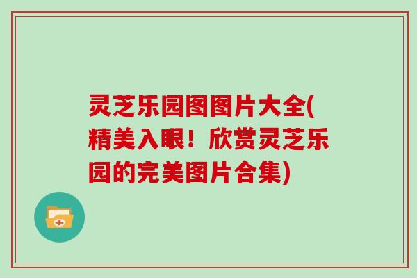 灵芝乐园图图片大全(精美入眼！欣赏灵芝乐园的完美图片合集)