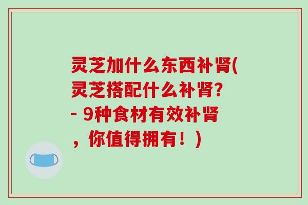 灵芝加什么东西补(灵芝搭配什么补? - 9种食材有效补,你值得拥有!) 灵芝加什么东西补(灵芝搭配什么补? - 9种食材有效补,你值得拥有!)