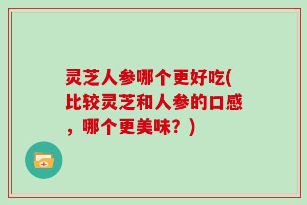 灵芝人参哪个更好吃(比较灵芝和人参的口感,哪个更美味?) 灵芝人参哪个更好吃(比较灵芝和人参的口感,哪个更美味?)