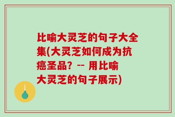 比喻大灵芝的句子大全集(大灵芝如何成为抗圣品?-- 用比喻大灵芝的句子展示) 比喻大灵芝的句子大全集(大灵芝如何成为抗圣品?-- 用比喻大灵芝的句子展示)