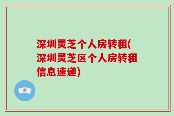 深圳灵芝个人房转租(深圳灵芝区个人房转租信息速递) 深圳灵芝个人房转租(深圳灵芝区个人房转租信息速递)