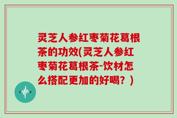 灵芝人参红枣菊花葛根茶的功效(灵芝人参红枣菊花葛根茶-饮材怎么搭配更加的好喝？)