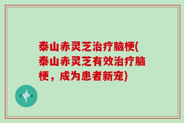 泰山赤灵芝脑梗(泰山赤灵芝有效脑梗,成为患者新宠) 泰山赤灵芝脑梗(泰山赤灵芝有效脑梗,成为患者新宠)