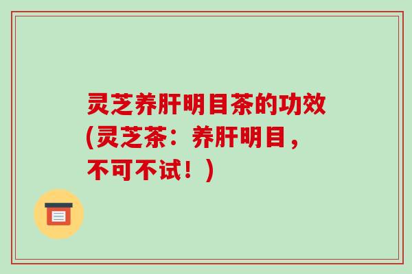 灵芝养明目茶的功效(灵芝茶:养明目,不可不试!) 灵芝养明目茶的功效(灵芝茶:养明目,不可不试!)