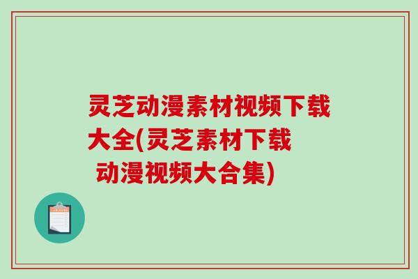灵芝动漫素材视频下载大全(灵芝素材下载 动漫视频大合集) 灵芝动漫素材视频下载大全(灵芝素材下载 动漫视频大合集)