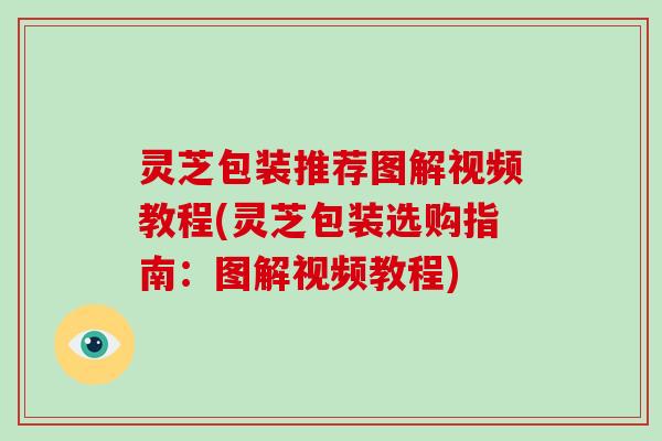 灵芝包装推荐图解视频教程(灵芝包装选购指南:图解视频教程) 灵芝包装推荐图解视频教程(灵芝包装选购指南:图解视频教程)