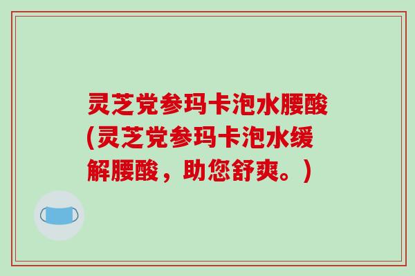 灵芝党参玛卡泡水腰酸(灵芝党参玛卡泡水缓解腰酸,助您舒爽。) 灵芝党参玛卡泡水腰酸(灵芝党参玛卡泡水缓解腰酸,助您舒爽。)