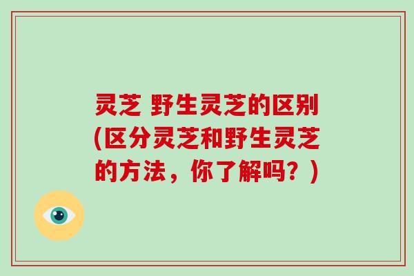 灵芝 野生灵芝的区别(区分灵芝和野生灵芝的方法，你了解吗？)