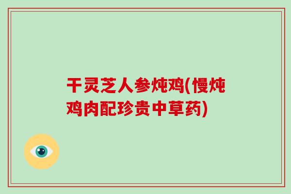 干灵芝人参炖鸡(慢炖鸡肉配珍贵中草药)
