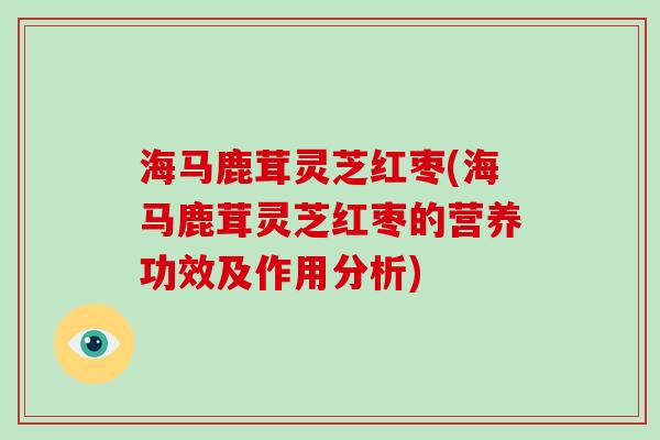 海马鹿茸灵芝红枣(海马鹿茸灵芝红枣的营养功效及作用分析) 海马鹿茸灵芝红枣(海马鹿茸灵芝红枣的营养功效及作用分析)