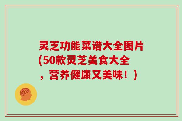 灵芝功能菜谱大全图片(50款灵芝美食大全,营养健康又美味!) 灵芝功能菜谱大全图片(50款灵芝美食大全,营养健康又美味!)