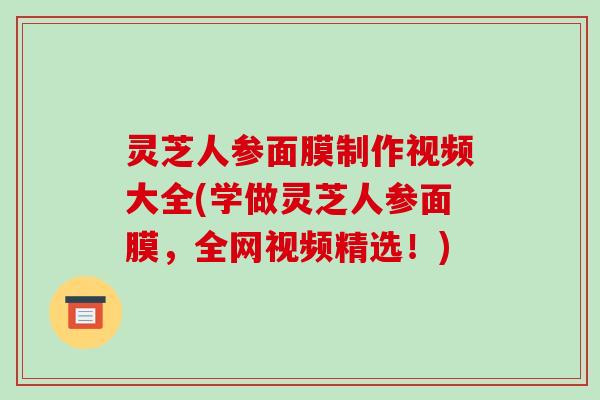 灵芝人参面膜制作视频大全(学做灵芝人参面膜，全网视频精选！)