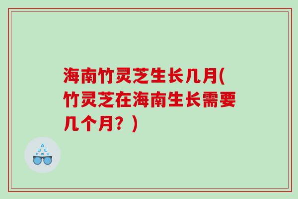 海南竹灵芝生长几月(竹灵芝在海南生长需要几个月?) 海南竹灵芝生长几月(竹灵芝在海南生长需要几个月?)
