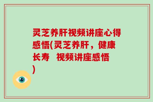 灵芝养视频讲座心得感悟(灵芝养，健康长寿  视频讲座感悟)