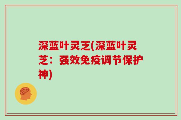 深蓝叶灵芝(深蓝叶灵芝:强效免疫调节保护神) 深蓝叶灵芝(深蓝叶灵芝:强效免疫调节保护神)