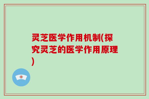 灵芝医学作用机制(探究灵芝的医学作用原理) 灵芝医学作用机制(探究灵芝的医学作用原理)