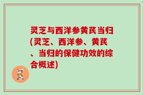 灵芝与西洋参黄芪当归(灵芝、西洋参、黄芪、当归的保健功效的综合概述) 灵芝与西洋参黄芪当归(灵芝、西洋参、黄芪、当归的保健功效的综合概述)