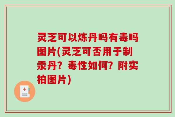 灵芝可以炼丹吗有毒吗图片(灵芝可否用于制汞丹?毒性如何?附实拍图片) 灵芝可以炼丹吗有毒吗图片(灵芝可否用于制汞丹?毒性如何?附实拍图片)