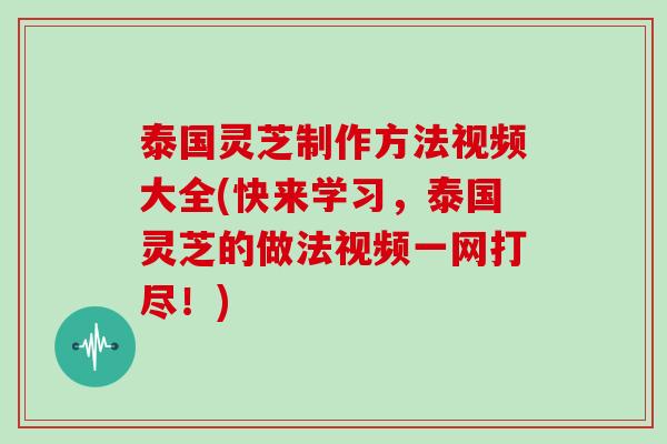 泰国灵芝制作方法视频大全(快来学习,泰国灵芝的做法视频一网打尽!) 泰国灵芝制作方法视频大全(快来学习,泰国灵芝的做法视频一网打尽!)