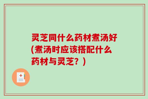 灵芝同什么药材煮汤好(煮汤时应该搭配什么药材与灵芝?) 灵芝同什么药材煮汤好(煮汤时应该搭配什么药材与灵芝?)