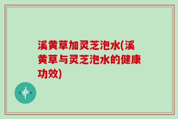 溪黄草加灵芝泡水(溪黄草与灵芝泡水的健康功效)
