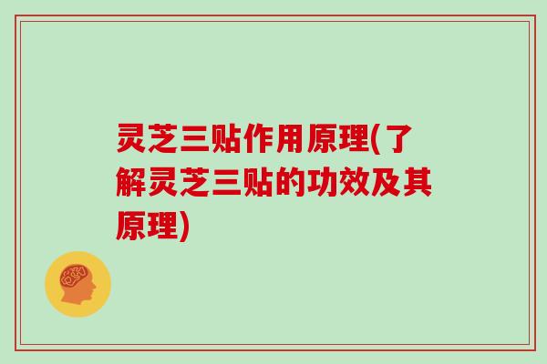 灵芝三贴作用原理(了解灵芝三贴的功效及其原理) 灵芝三贴作用原理(了解灵芝三贴的功效及其原理)