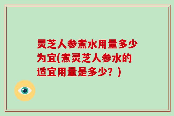 灵芝人参煮水用量多少为宜(煮灵芝人参水的适宜用量是多少？)