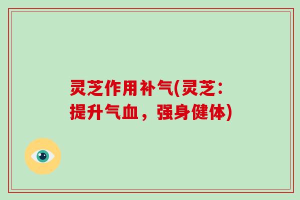 灵芝作用(灵芝：提升气，强身健体)