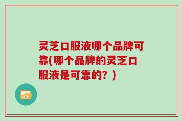 灵芝口服液哪个品牌可靠(哪个品牌的灵芝口服液是可靠的?) 灵芝口服液哪个品牌可靠(哪个品牌的灵芝口服液是可靠的?)