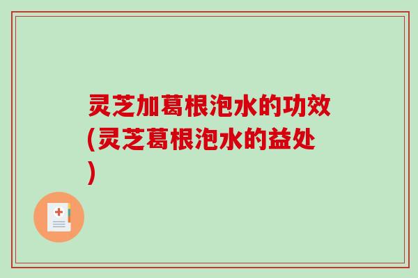 灵芝加葛根泡水的功效(灵芝葛根泡水的益处) 灵芝加葛根泡水的功效(灵芝葛根泡水的益处)