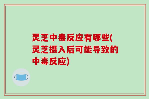 灵芝中毒反应有哪些(灵芝摄入后可能导致的中毒反应) 灵芝中毒反应有哪些(灵芝摄入后可能导致的中毒反应)