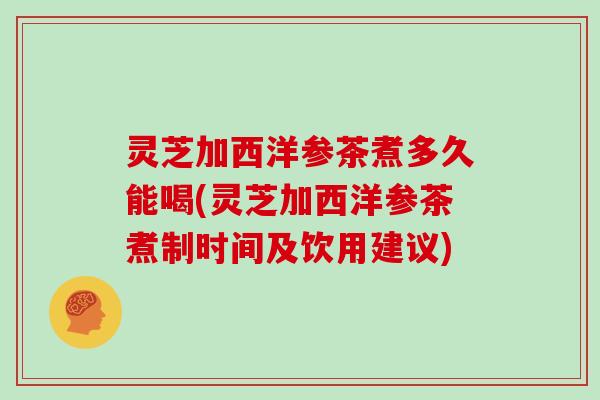 灵芝加西洋参茶煮多久能喝(灵芝加西洋参茶煮制时间及饮用建议)