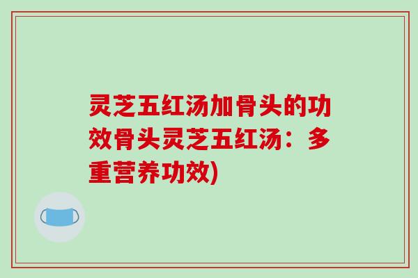 灵芝五红汤加骨头的功效骨头灵芝五红汤:多重营养功效) 灵芝五红汤加骨头的功效骨头灵芝五红汤:多重营养功效)