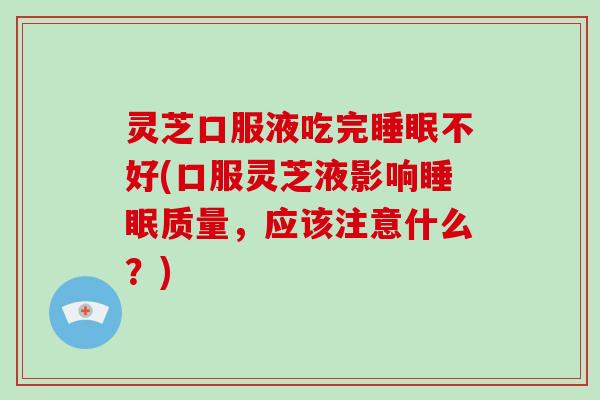 灵芝口服液吃完不好(口服灵芝液影响质量,应该注意什么?) 灵芝口服液吃完不好(口服灵芝液影响质量,应该注意什么?)